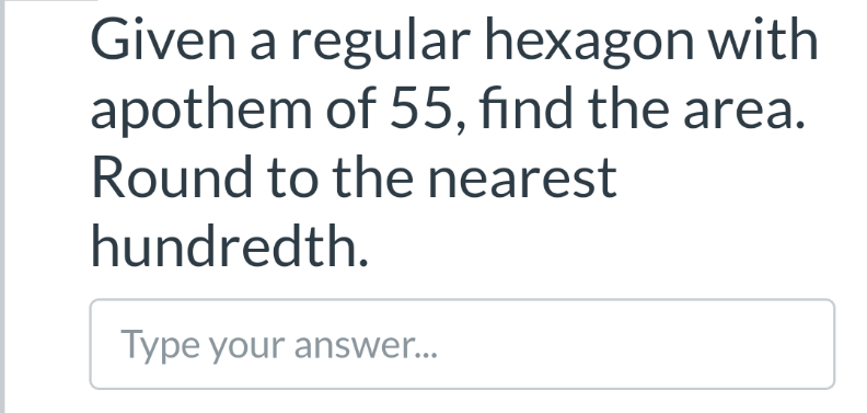 Given a regular hexagon with
apothem of 55, find the area.
Round to the nearest
hundredth.
Type your answer..
