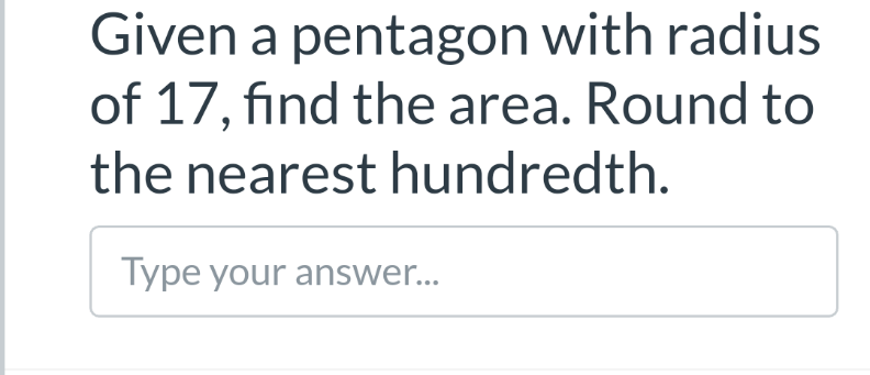 Given a pentagon with radius
of 17, find the area. Round to
the nearest hundredth.
Type your answer...
