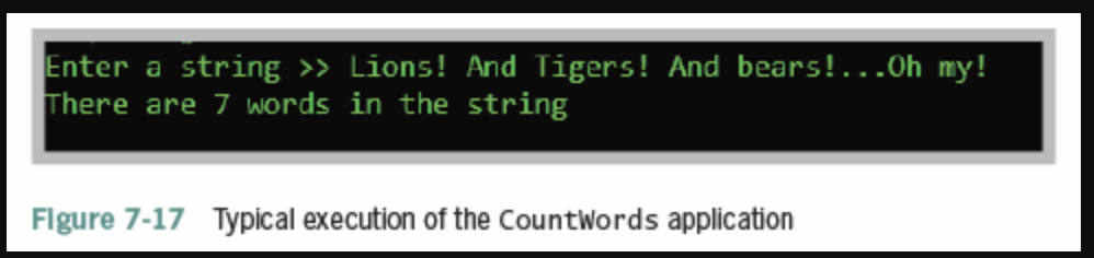 Enter a string >> Lions! And Tigers! And bears!...Oh my!
There are 7 words in the string
Flgure 7-17 Typical execution of the CountWords application
