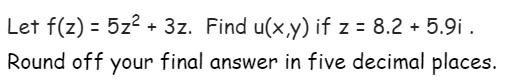 Let f(z) = 5z? + 3z. Find u(x,y) if z = 8.2 + 5.9i .
Round off your final answer in five decimal places.
