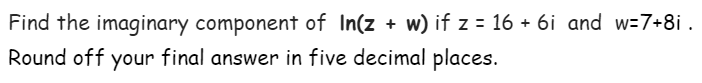 Find the imaginary component of In(z + w) if z = 16 + 6i and w=7+8i .
Round off your final answer in five decimal places.
