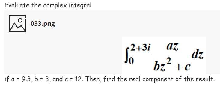 Evaluate the complex integral
033.png
(2+3i
az
2p-
bz +c
if a = 9.3, b = 3, and c = 12. Then, find the real component of the result.
