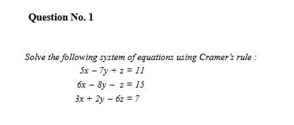 Question No. 1
Solve the following system of equations using Cramer's rule :
5x - 7y + z = 11
6x - 8y - z = 15
3x + 2y - 6z = 7
