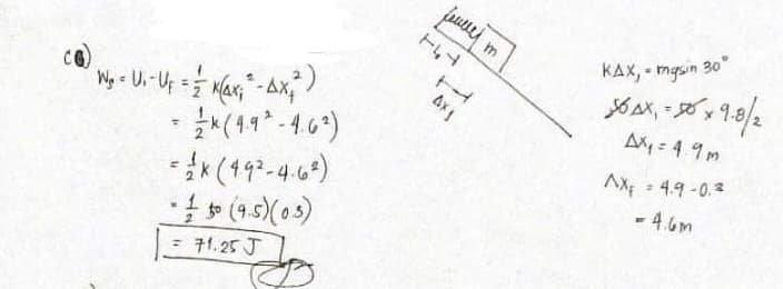 W₁ = Ui-U₁ = = (4x₁²" -AX₁²¹)
=
* (4.9²-4.6²)
-X (49²-4.6%)
-150 (9.5) (0.5)
= 71.25 J
F4
H
AXI
KAX, -mgsin 30°
S6AX, 09.8
Ax₁ = 49m
AX₁ = 4.9 -0.²
- 4.6m
x x 9.8/2