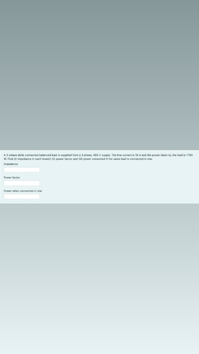 A 3-phase delta connected balanced load is supplied from a 3 phase, 405 V supply. The line current is 18 A and the power taken by the load is 7700
W. Find (i) impedance in each branch (ii) power factor and (i) power consumed if the same load is connected in star.
Impedance
Power factor
Power when connected in stan
