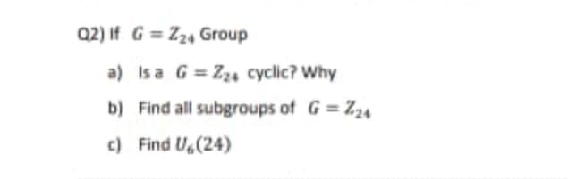 Q2) If G = Z24 Group
a) Is a G=Z24 cyclic? Why
b) Find all subgroups of G = Z24
c) Find U,(24)
