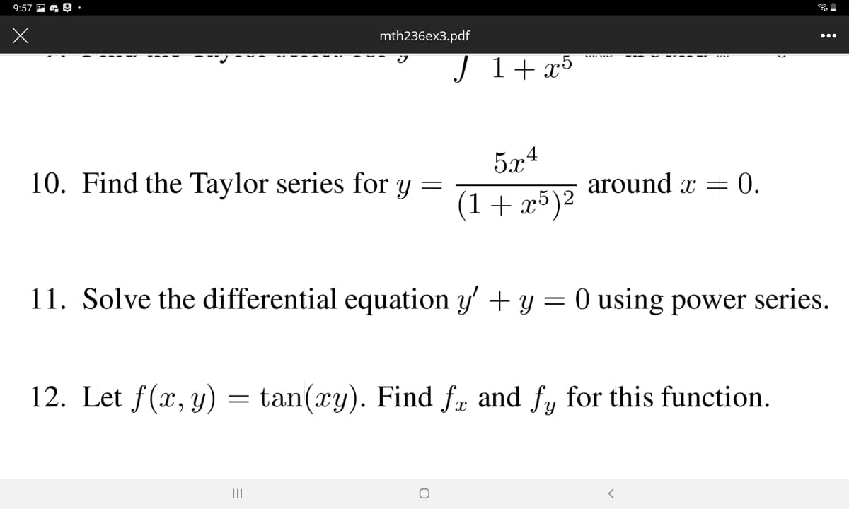 9:57 P a O.•
mth236ex3.pdf
...
J 1+ x5
5.x4
10. Find the Taylor series for y
around x =
= 0.
(1+ x5)²
11. Solve the differential equation y' + y = 0 using power series.
12. Let f(x, y)
tan(xy). Find fr and fy for this function.
II
