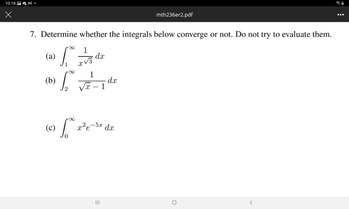 10:18 P G M
mth236er2.pdf
7. Determine whether the integrals below converge or not. Do not try to evaluate them.
(a)
1
dx
1
dx
(b)
-5x
(c)
x²e
dx
III
