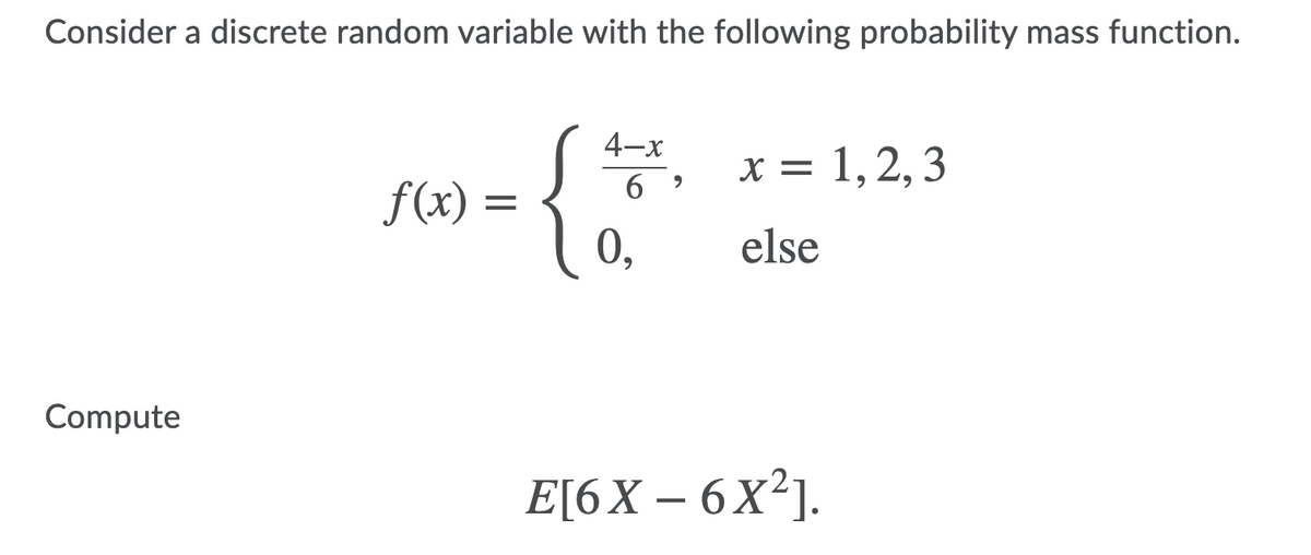 Consider a discrete random variable with the following probability mass function.
4-x
x = 1, 2, 3
6
f(x) =
0,
else
Compute
E[6X – 6 X²].
