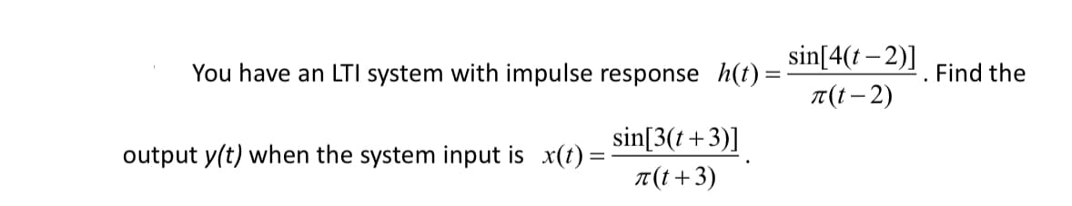 sin[4(t – 2)] Find the
You have an LTI system with impulse response h(t) =
T(t - 2)
sin[3(t+3)]
output y(t) when the system input is x(t) =
T(t +3)
