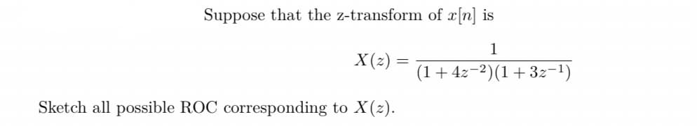 Suppose that the z-transform of x[n] is
1
X(z)
=
(1 +4z−²)(1+3z−¹)
Sketch all possible ROC corresponding to X(z).