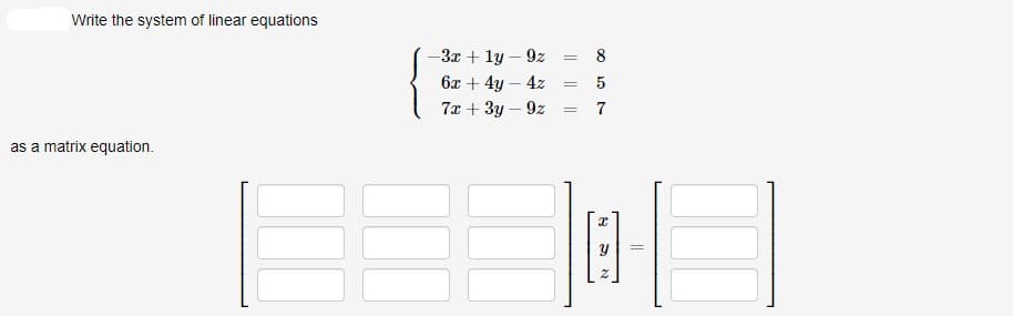 Write the system of linear equations
-3x + ly – 9z
8
6x + 4y – 4z
5
7x + 3y – 9z
as a matrix equation.
||||
