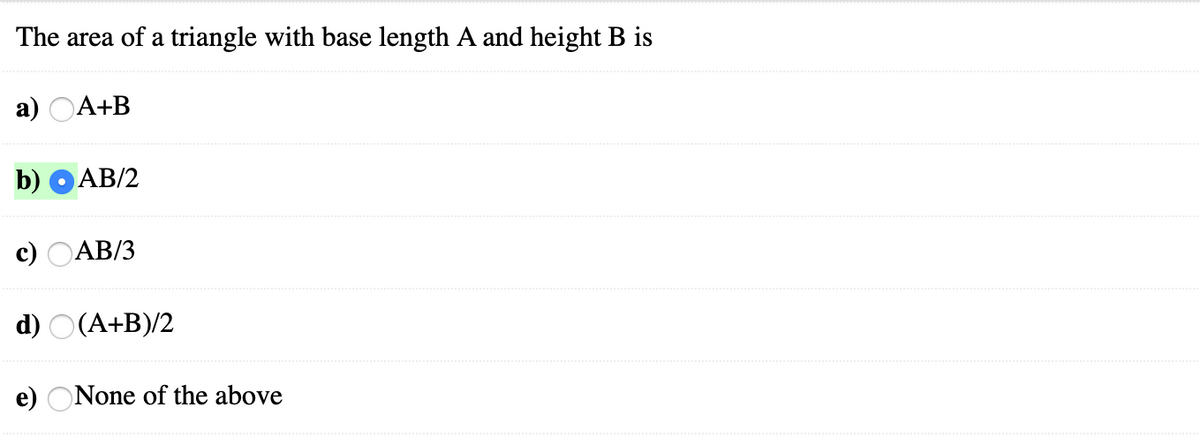 The area of a triangle with base length A and height B is
а) ОА+В
b) O AB/2
c) OAB/3
d) O(A+B)/2
e) ONone of the above
