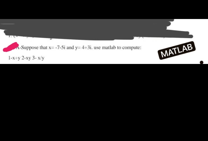 A-Suppose that x= -7-5i and y= 4+3i. use matlab to compute:
1-x+y 2-xy 3- x/y
MATLAB