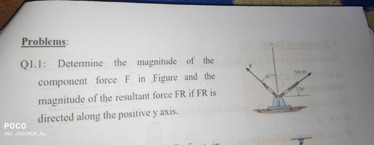 Problems:
Q1.1: Determine the magnitude of the
200 tb
component force F. in Figure and the
30
magnitude of the resultant force FR if FR is
directed along the positive y axis.
POCO
INS: JO0OKER ALI
