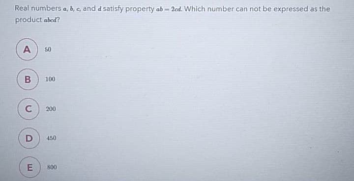 Real numbers a, b, c, and d satisfy property ab=2cd. Which number can not be expressed as the
product abcd?
A 50
B
100
C
200
D
450
E
800