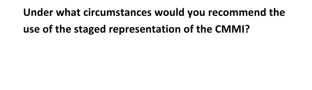 Under what circumstances would you recommend the
use of the staged representation of the CMMI?