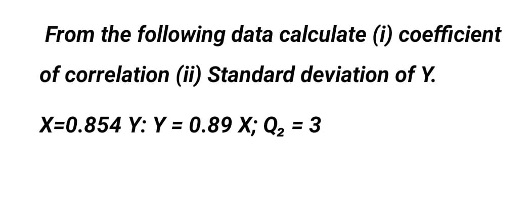 From the following data calculate (i) coefficient
of correlation (ii) Standard deviation of Y.
X=0.854 Y: Y = 0.89 X; Q2 = 3
%3D
