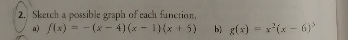 2. Sketch a possible graph of each function.
a) f(x) = - (x - 4)(x- 1)(x + 5)
b) g(x) = x²(x - 6)
