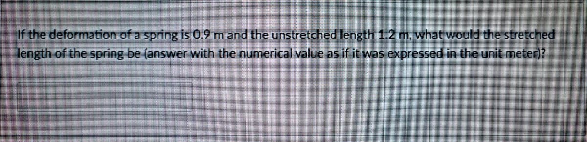 If the deformation of a spring is 0.9 m and the unstretched length 1.2 m, what would the stretched
length of the spring be (answer with the numerical value as if it was expressed in the unit meter)?

