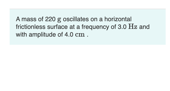 A mass of 220 g oscillates on a horizontal
frictionless surface at a frequency of 3.0 Hz and
with amplitude of 4.0 cm .
