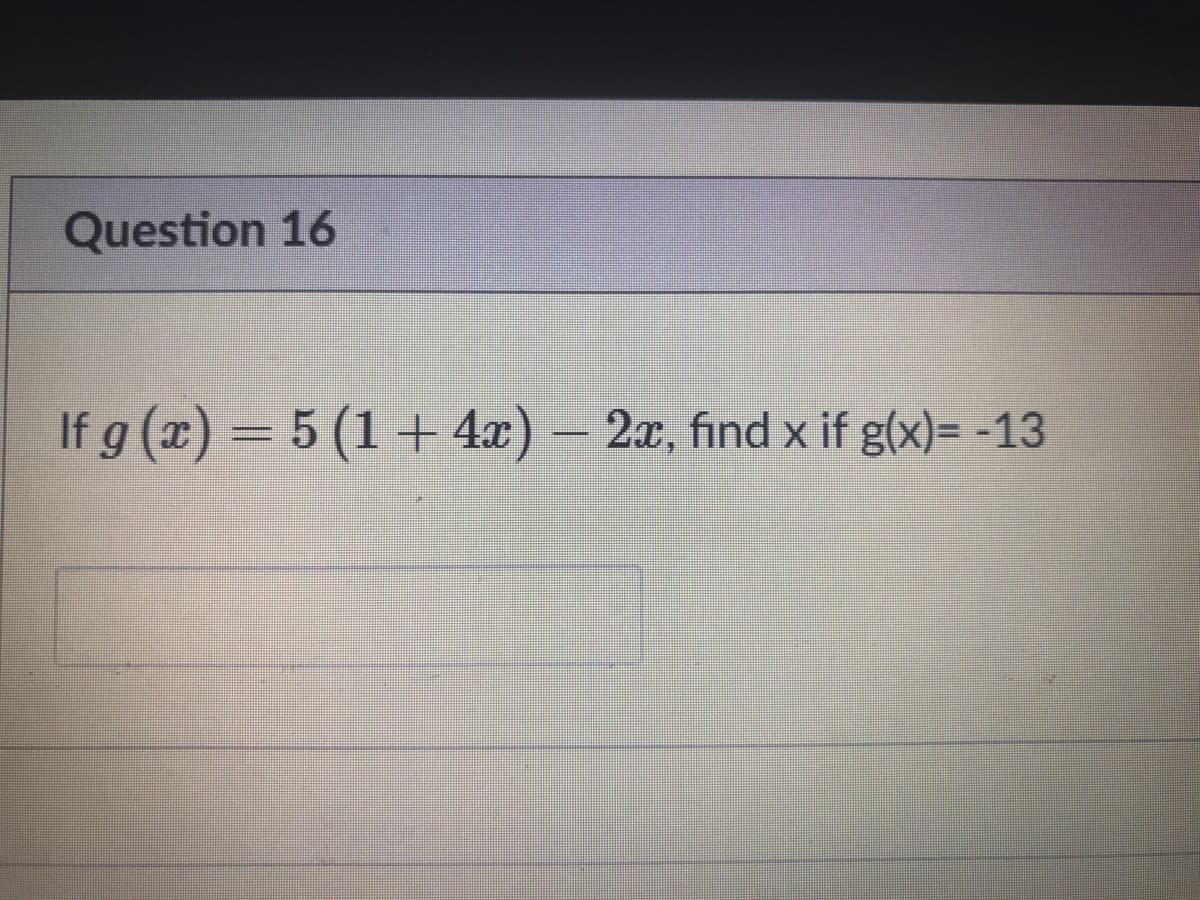 Question 16
If g (x) = 5 (1+ 4x) – 2x, find x if g(x)= -13
