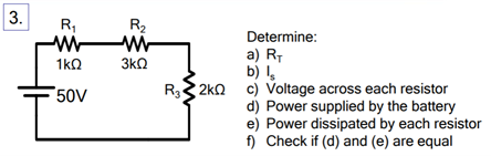 3.
R,
R2
Determine:
a) RT
b) I,
1kO
3k0
50V
R 2kn c) Voltage across each resistor
d) Power supplied by the battery
e) Power dissipated by each resistor
f) Check if (d) and (e) are equal
