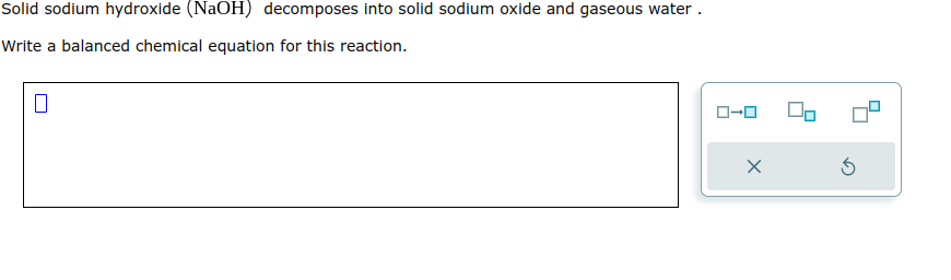 Solid sodium hydroxide (NaOH) decomposes into solid sodium oxide and gaseous water.
Write a balanced chemical equation for this reaction.
ローロ
5