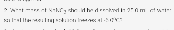 2. What mass of NANO3 should be dissolved in 25.0 mL of water
so that the resulting solution freezes at -6.00C?
