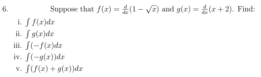 6.
Suppose that f(x) = (1- V) and g(x) = (x+2). Find:
|
i. S f(x)dx
ii. f g(x)dx
iii. (-f(x)dx
iv. S(-g(x))dx
v. S(f(x)+g(x))dx
