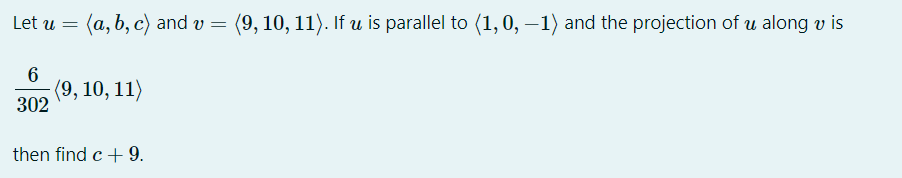 Let u = (a, b, c) and v = (9, 10, 11). If u is parallel to (1,0, –1) and the projection of u along v is
(9, 10, 11)
302
then find c + 9.
