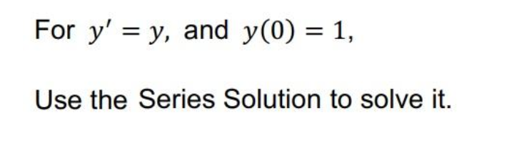 For y' = y, and y(0) = 1,
Use the Series Solution to solve it.
