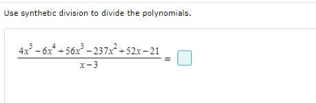 Use synthetic division to divide the polynomials.
4x - 6x* +56x - 237x+52x-21
x-3
