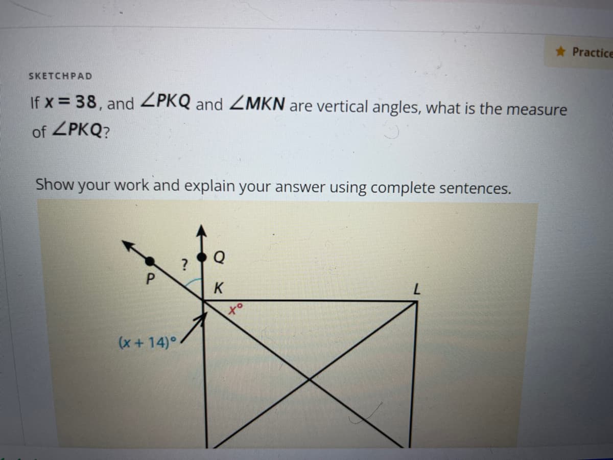 * Practice
SKETCHPAD
If x = 38, and ZPKQ and ZMKN are vertical angles, what is the measure
of ZPKQ?
Show your work and explain your answer using complete sentences.
Q
K
to
(x +14)°.
