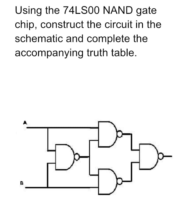 Using the 74LS00 NAND gate
chip, construct the circuit in the
schematic and complete the
accompanying truth table.
B