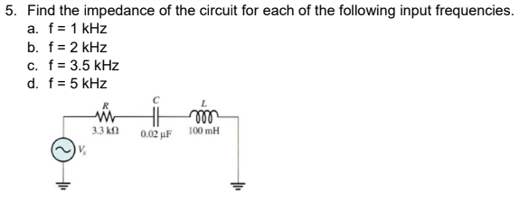 5. Find the impedance of the circuit for each of the following input frequencies.
a. f = 1 kHz
b. f = 2 kHz
c. f = 3.5 kHz
d. f = 5 kHz
R
www
m
100 mH
3.3 ΚΩ
0.02 μF