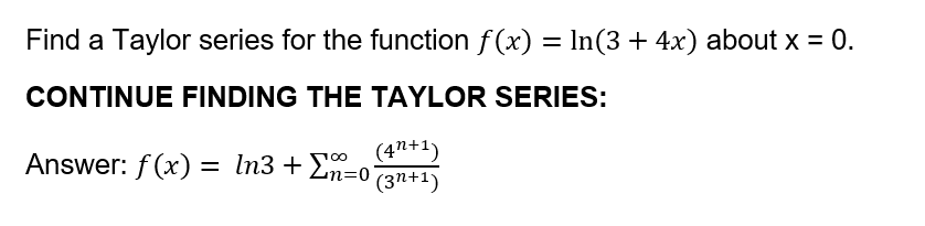 Find a Taylor series for the function f (x) = In(3 + 4x) about x = 0.
CONTINUE FINDING THE TAYLOR SERIES:
(4n+1)
Answer: f(x) = In3 + En=0
(3n+1)
100
