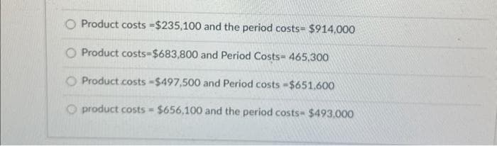 O Product costs =$235,100 and the period costs= $914,000
O Product costs-$683,800 and Period Costs= 465.300
Product costs -$497,500 and Period costs -$651,600
O product costs $656,100 and the period costs- $493,000