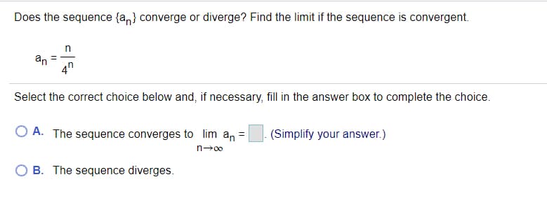 Does the sequence {a,} converge or diverge? Find the limit if the sequence is convergent.
an
4"
Select the correct choice below and, if necessary, fill in the answer box to complete the choice.
O A. The sequence converges to lim an =
(Simplify your answer.)
n-00
O B. The sequence diverges.
