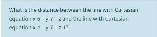 What is the distance between the line with Cartesian
equation x-6 = y-7 = z and the line with Cartesian
equation x-4 = y-7 = z-1?
