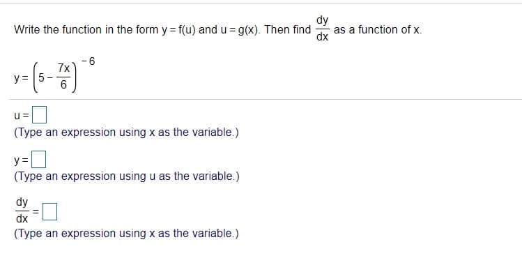 dy
as a function of x.
Write the function in the form y = f(u) and u = g(x). Then find
-6
7x
y = 5
6
u=
(Type an expression using x as the variable.)
D
y =
(Type an expression using u as the variable.)
dy
dx
(Type an expression using x as the variable.)
