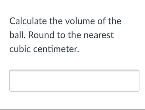 Calculate the volume of the
ball. Round to the nearest
cubic centimeter.
