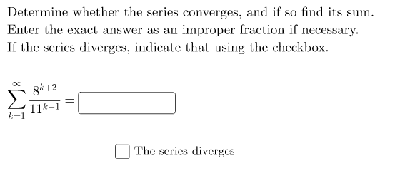 Determine whether the series converges, and if so find its sum.
Enter the exact answer as an improper fraction if necessary.
If the series diverges, indicate that using the checkbox.
gk+2
11k-1
The series diverges
