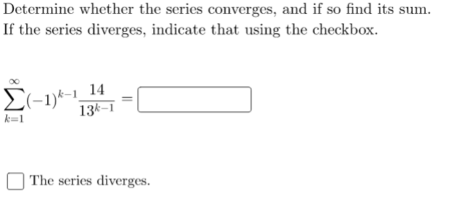 Determine whether the series converges, and if so find its sum.
If the series diverges, indicate that using the checkbox.
14
13k–1
k=1
The series diverges.
