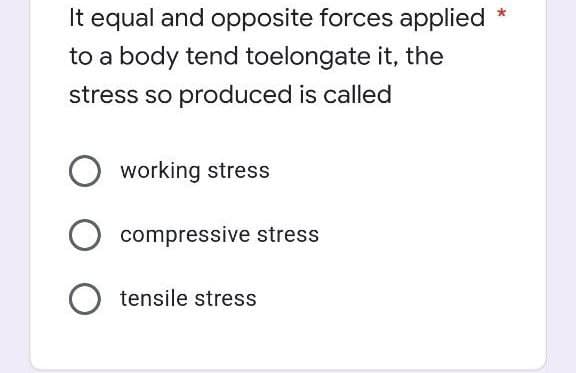 *
It equal and opposite forces applied
to a body tend toelongate it, the
stress so produced is called
working stress
O compressive stress
O tensile stress