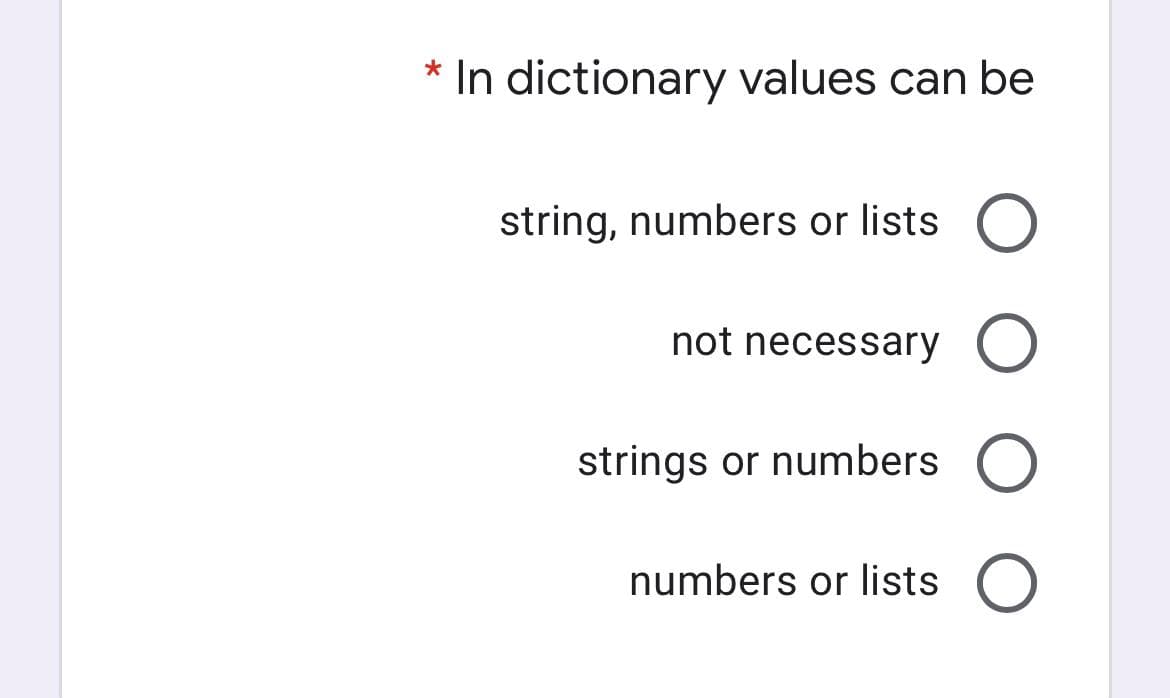 * In dictionary values can be
string, numbers or lists O
not necessary O
strings or numbers O
numbers or lists O