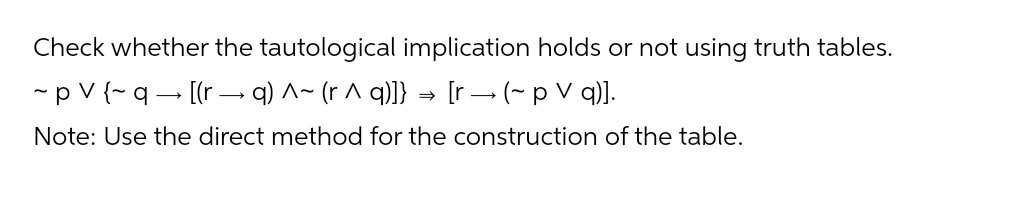 Check whether the tautological implication holds or not using truth tables.
~pv {~q→ [(r → q) ^~ (r^ q)]} → [r → (~ p V q)].
Note: Use the direct method for the construction of the table.