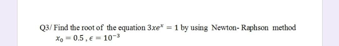 Q3/ Find the root of the equation 3xe* = 1 by using Newton- Raphson method
Xo = 0.5, € = 10-3
