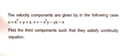 The velocity components are given by in the following case
u=x' + y +z, v = -x'y- yz -x
Find the third components such that they satisfy continuity
equation.
