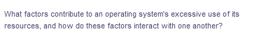 What factors contribute to an operating system's excessive use of its
resources, and how do these factors interact with one another?
